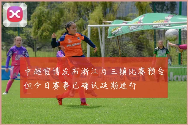 中超官博发布浙江与三镇比赛预告但今日赛事已确认延期进行