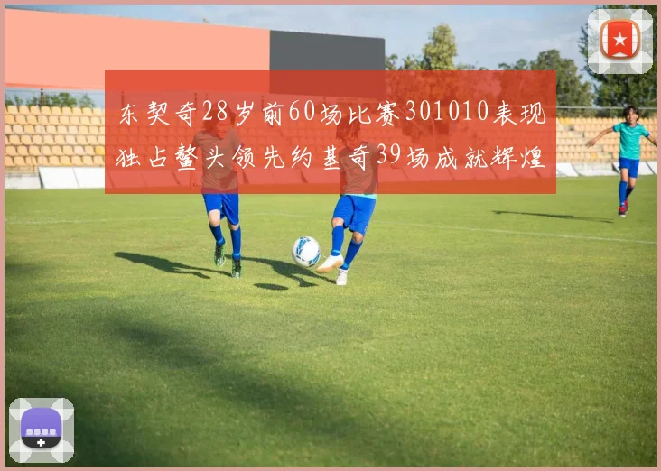 东契奇28岁前60场比赛301010表现独占鳌头领先约基奇39场成就辉煌