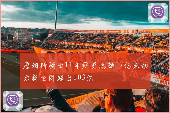 詹姆斯骑士11年薪资总额17亿米切尔新合同超出103亿