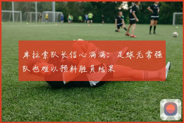 库拉索队长信心满满：足球无常强队也难以预料胜负结果