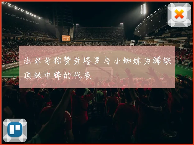 法尔考称赞劳塔罗与小蜘蛛为稀缺顶级中锋的代表
