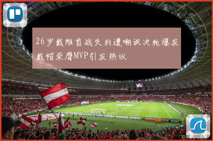 26岁戴维首战失利遭嘲讽次轮爆发戴帽荣膺MVP引发热议