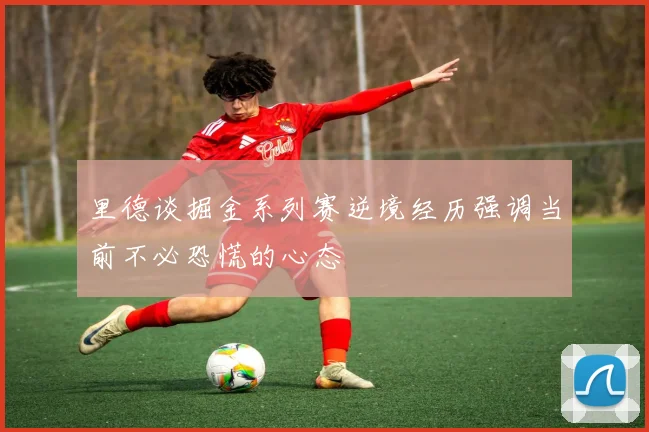 里德谈掘金系列赛逆境经历强调当前不必恐慌的心态