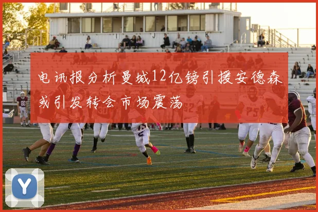 电讯报分析曼城12亿镑引援安德森或引发转会市场震荡