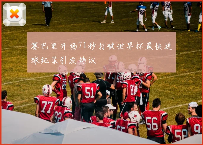 赛巴里开场71秒打破世界杯最快进球纪录引发热议
