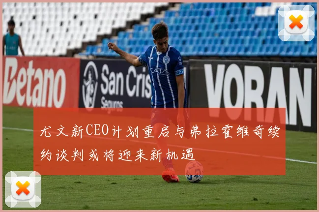 尤文新CEO计划重启与弗拉霍维奇续约谈判或将迎来新机遇
