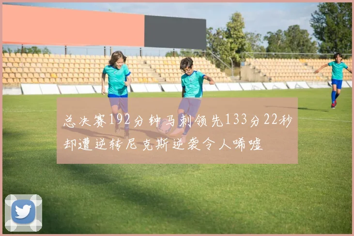 总决赛192分钟马刺领先133分22秒却遭逆转尼克斯逆袭令人唏嘘
