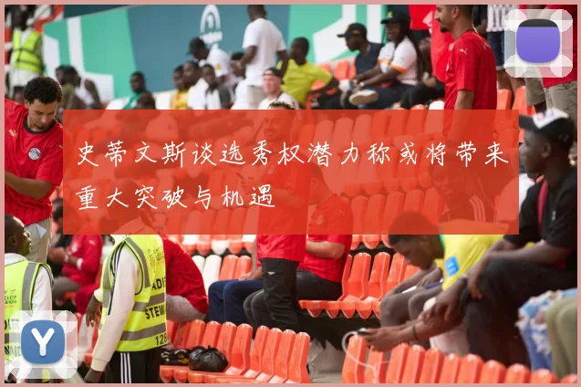 史蒂文斯谈选秀权潜力称或将带来重大突破与机遇
