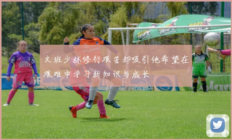 文班少林修行艰苦却吸引他希望在艰难中学习新知识与成长