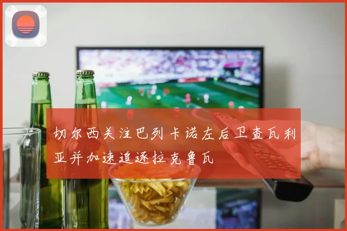 切尔西关注巴列卡诺左后卫查瓦利亚并加速追逐拉克鲁瓦