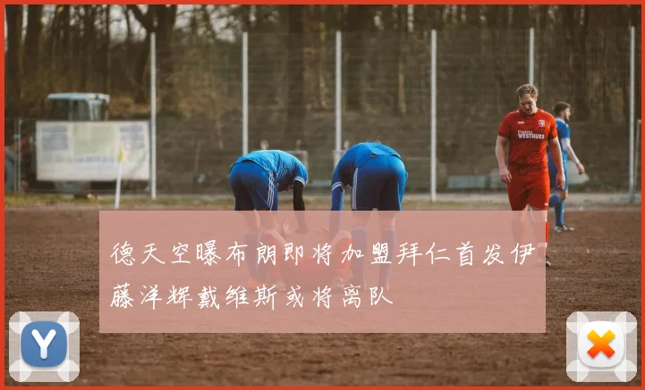 德天空曝布朗即将加盟拜仁首发伊藤洋辉戴维斯或将离队