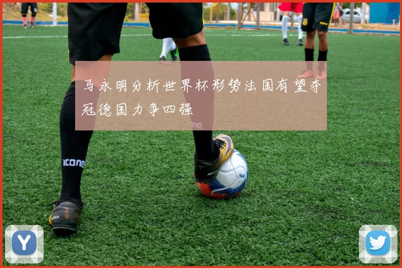 马永明分析世界杯形势法国有望夺冠德国力争四强