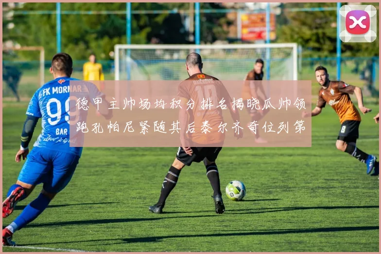德甲主帅场均积分排名揭晓瓜帅领跑孔帕尼紧随其后泰尔齐奇位列第六