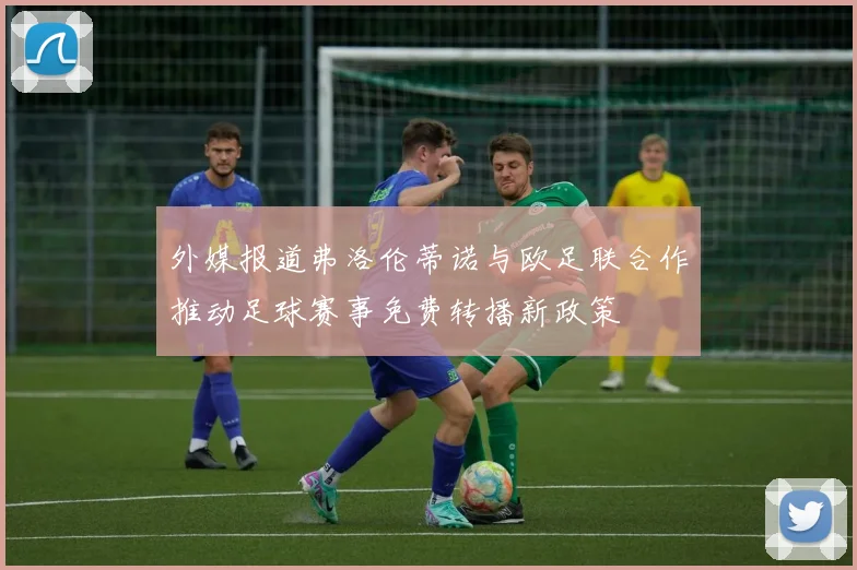 外媒报道弗洛伦蒂诺与欧足联合作推动足球赛事免费转播新政策