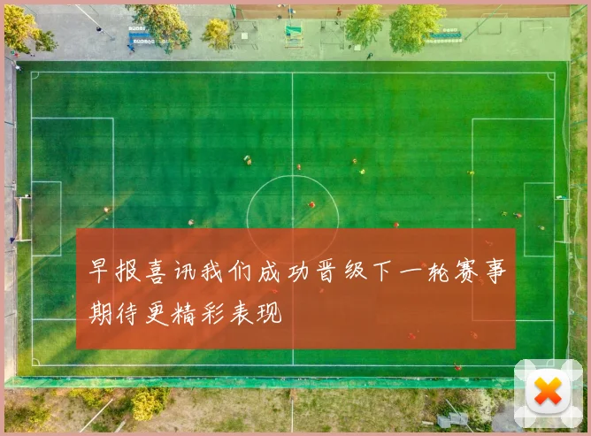 早报喜讯我们成功晋级下一轮赛事期待更精彩表现