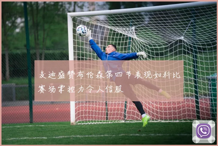 麦迪盛赞布伦森第四节表现如科比赛场掌控力令人信服