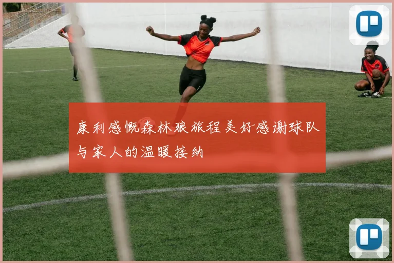 康利感慨森林狼旅程美好感谢球队与家人的温暖接纳