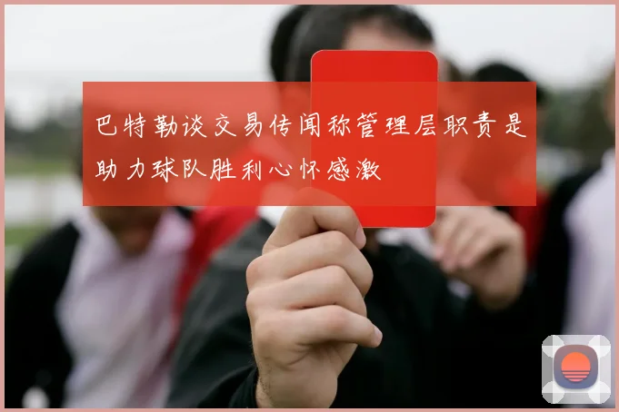 巴特勒谈交易传闻称管理层职责是助力球队胜利心怀感激