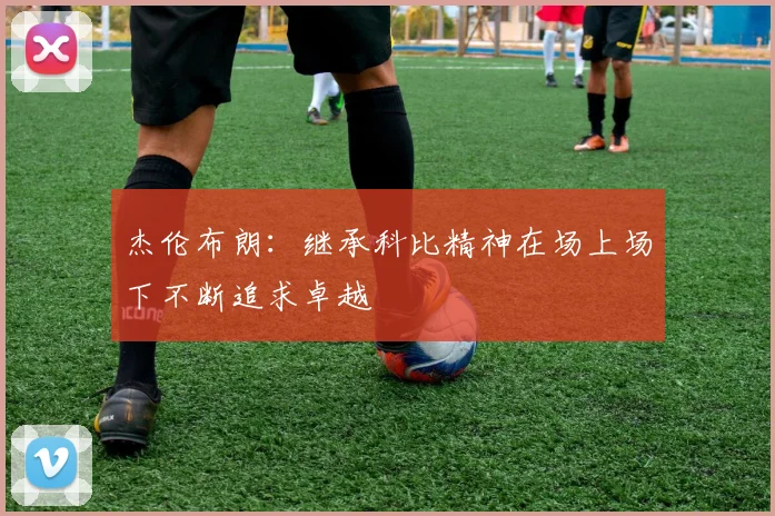杰伦布朗：继承科比精神在场上场下不断追求卓越
