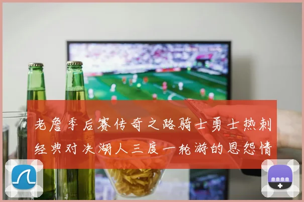 老詹季后赛传奇之路骑士勇士热刺经典对决湖人三度一轮游的恩怨情仇