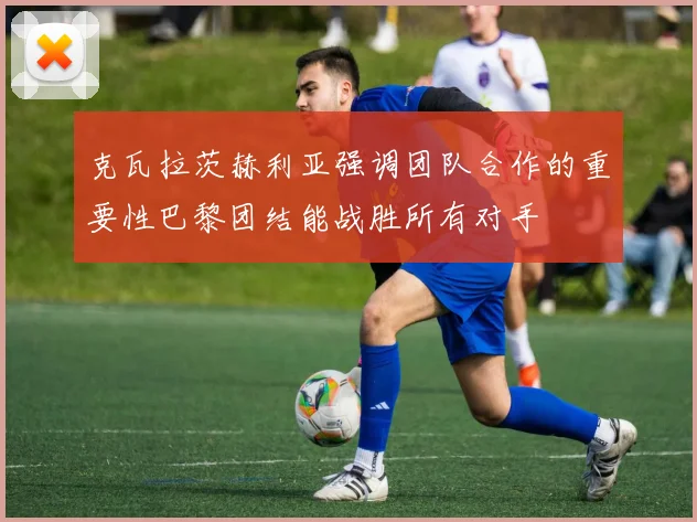 克瓦拉茨赫利亚强调团队合作的重要性巴黎团结能战胜所有对手