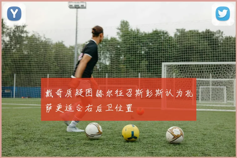 戴奇质疑图赫尔征召斯彭斯认为孔萨更适合右后卫位置