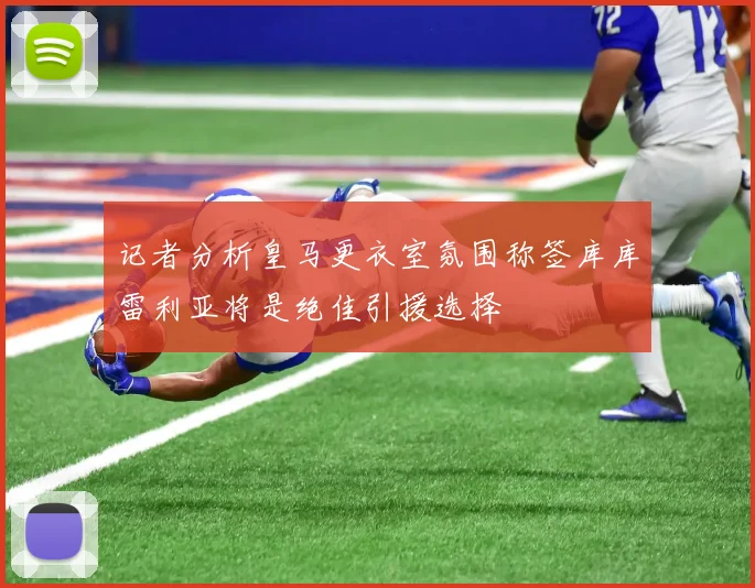 记者分析皇马更衣室氛围称签库库雷利亚将是绝佳引援选择