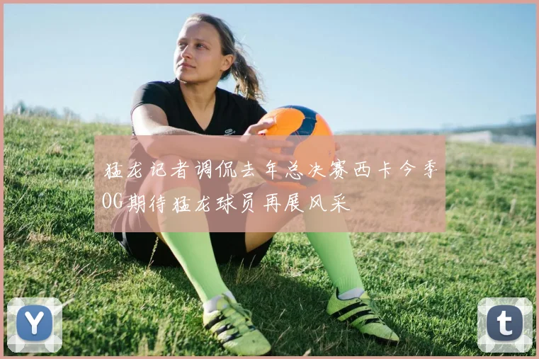 猛龙记者调侃去年总决赛西卡今季OG期待猛龙球员再展风采