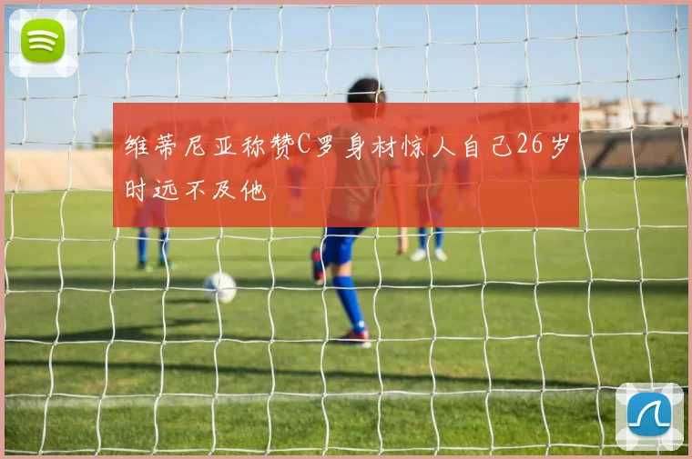 维蒂尼亚称赞C罗身材惊人自己26岁时远不及他