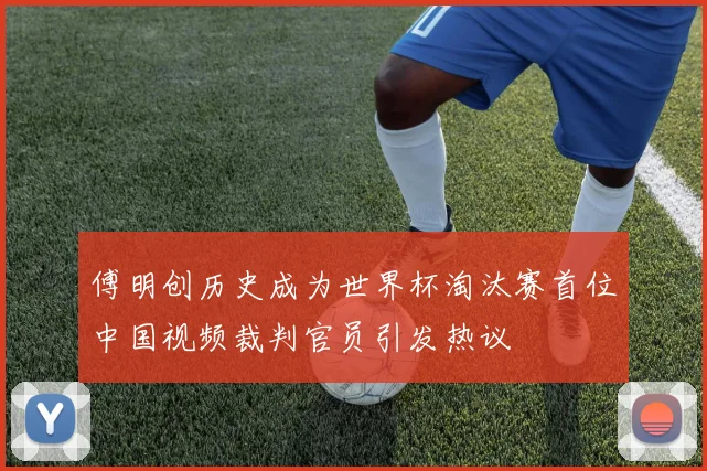 傅明创历史成为世界杯淘汰赛首位中国视频裁判官员引发热议