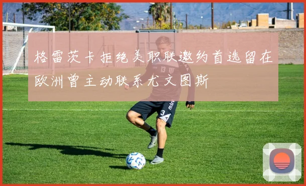 格雷茨卡拒绝美职联邀约首选留在欧洲曾主动联系尤文图斯